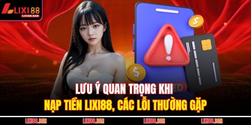Lưu ý quan trọng khi nạp tiền LIXI88, các lỗi thường gặp