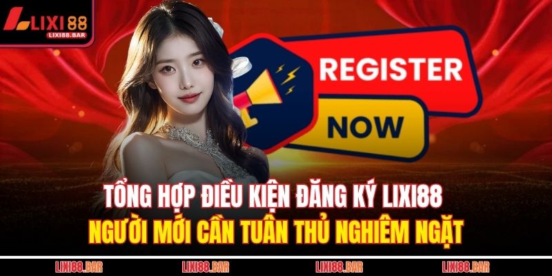 Tổng hợp điều kiện đăng ký LIXI88 người mới cần tuân thủ nghiêm ngặt